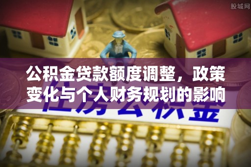 泗洪公积金贷款额度调整，政策变化与个人财务规划的影响分析