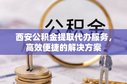 泗洪西安公积金提取代办服务，高效便捷的解决方案