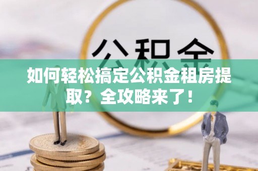 泗洪如何轻松搞定公积金租房提取？全攻略来了！