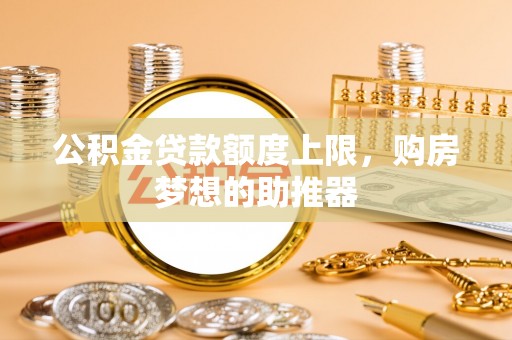 泗洪公积金贷款额度上限，购房梦想的助推器