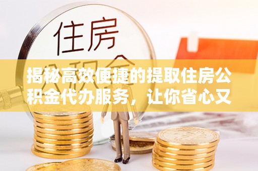 泗洪揭秘高效便捷的提取住房公积金代办服务，让你省心又省力