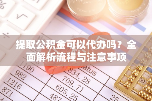 泗洪提取公积金可以代办吗？全面解析流程与注意事项