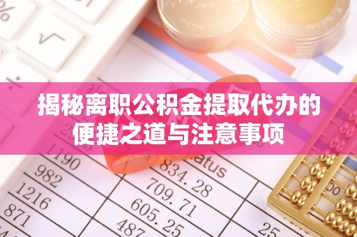 泗洪揭秘离职公积金提取代办的便捷之道与注意事项