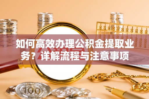 泗洪如何高效办理公积金提取业务？详解流程与注意事项