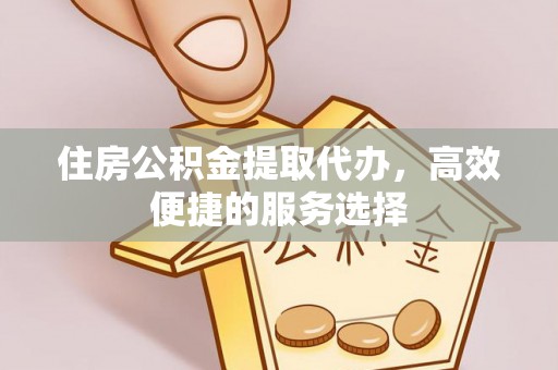 泗洪住房公积金提取代办，高效便捷的服务选择