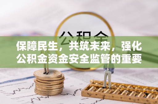 泗洪保障民生，共筑未来，强化公积金资金安全监管的重要性