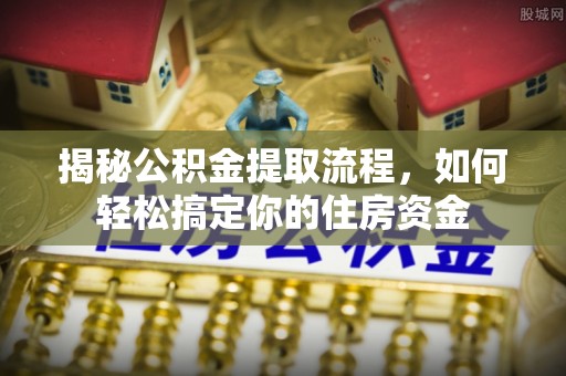 泗洪揭秘公积金提取流程，如何轻松搞定你的住房资金