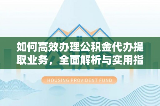 泗洪如何高效办理公积金代办提取业务，全面解析与实用指南