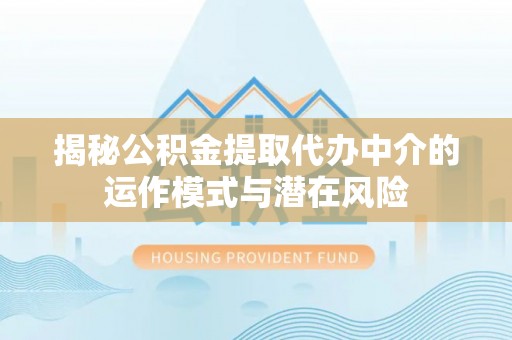 泗洪揭秘公积金提取代办中介的运作模式与潜在风险