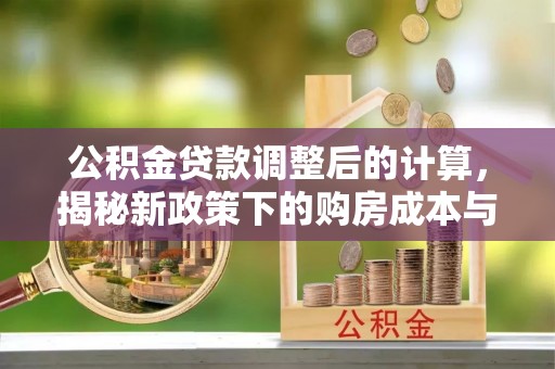 泗洪公积金贷款调整后的计算，揭秘新政策下的购房成本与规划策略