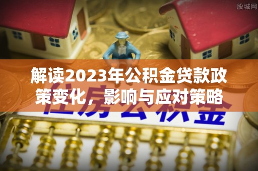 泗洪解读2023年公积金贷款政策变化，影响与应对策略