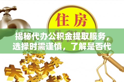 泗洪揭秘代办公积金提取服务，选择时需谨慎，了解是否代办公积金提取可靠吗？