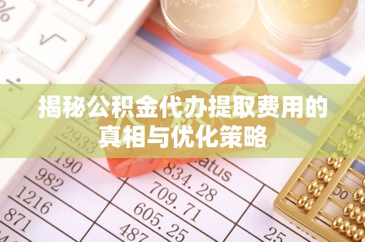 泗洪揭秘公积金代办提取费用的真相与优化策略