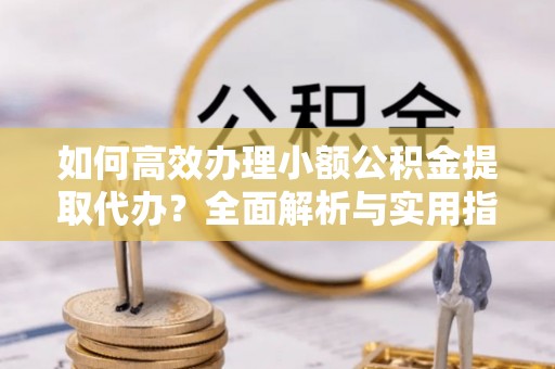 泗洪如何高效办理小额公积金提取代办？全面解析与实用指南