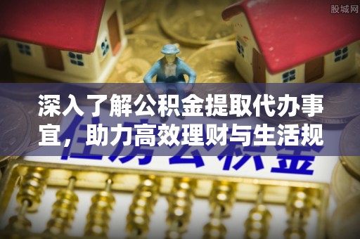 泗洪深入了解公积金提取代办事宜，助力高效理财与生活规划