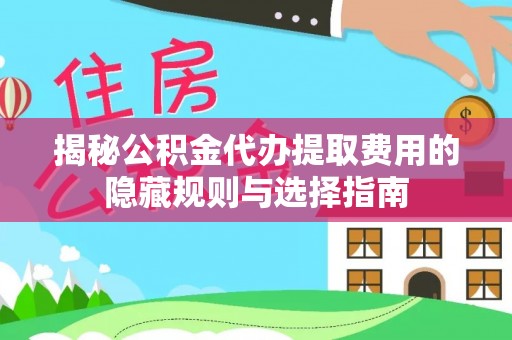 泗洪揭秘公积金代办提取费用的隐藏规则与选择指南