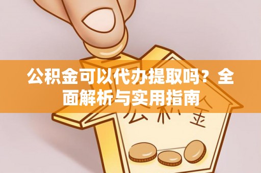 泗洪公积金可以代办提取吗？全面解析与实用指南