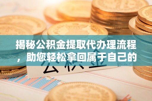 泗洪揭秘公积金提取代办理流程，助您轻松拿回属于自己的钱