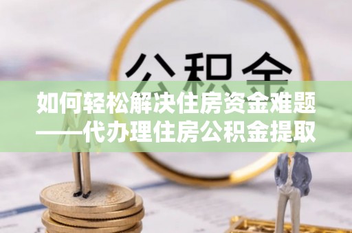 泗洪如何轻松解决住房资金难题——代办理住房公积金提取服务详解