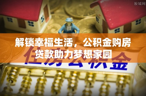 泗洪解锁幸福生活，公积金购房贷款助力梦想家园