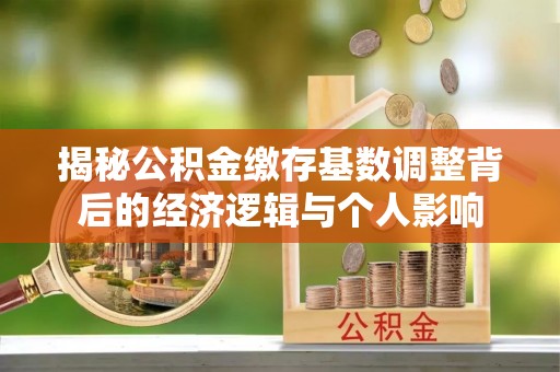 泗洪揭秘公积金缴存基数调整背后的经济逻辑与个人影响