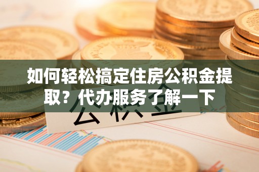 泗洪如何轻松搞定住房公积金提取？代办服务了解一下