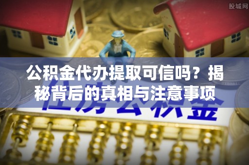 泗洪公积金代办提取可信吗？揭秘背后的真相与注意事项