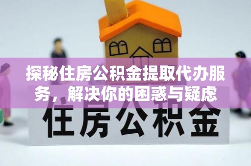 泗洪探秘住房公积金提取代办服务，解决你的困惑与疑虑