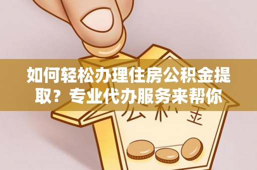 泗洪如何轻松办理住房公积金提取？专业代办服务来帮你
