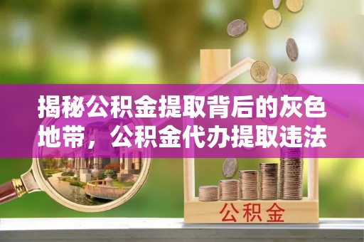 泗洪揭秘公积金提取背后的灰色地带，公积金代办提取违法不？