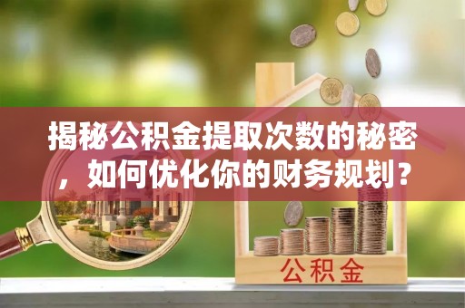 泗洪揭秘公积金提取次数的秘密，如何优化你的财务规划？
