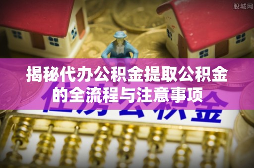 泗洪揭秘代办公积金提取公积金的全流程与注意事项