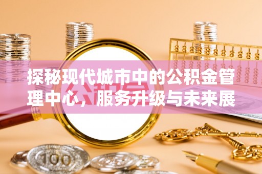 泗洪探秘现代城市中的公积金管理中心，服务升级与未来展望