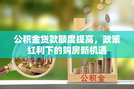 泗洪公积金贷款额度提高，政策红利下的购房新机遇