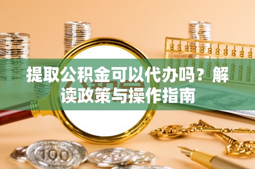 泗洪提取公积金可以代办吗？解读政策与操作指南