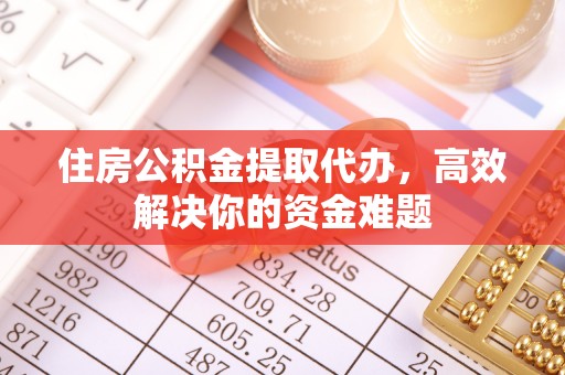 泗洪住房公积金提取代办，高效解决你的资金难题
