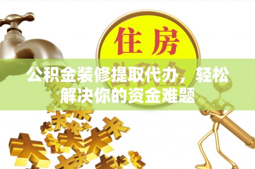 泗洪公积金装修提取代办，轻松解决你的资金难题