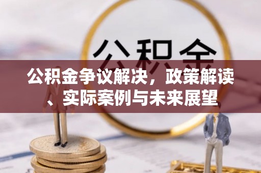 泗洪公积金争议解决，政策解读、实际案例与未来展望