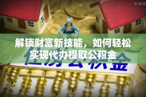泗洪解锁财富新技能，如何轻松实现代办提取公积金