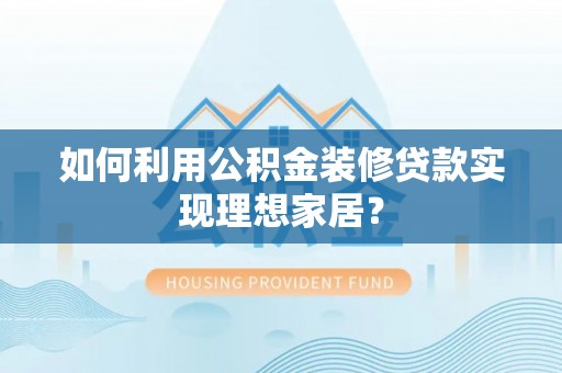泗洪如何利用公积金装修贷款实现理想家居？