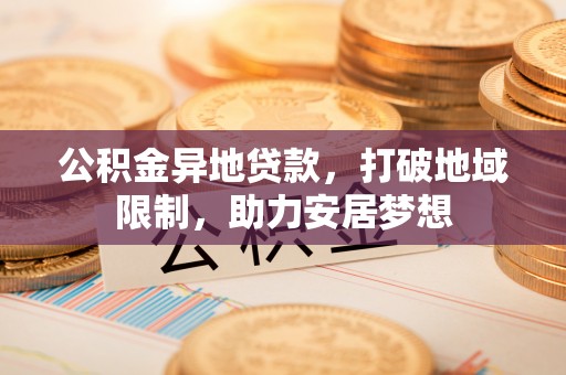 泗洪公积金异地贷款，打破地域限制，助力安居梦想