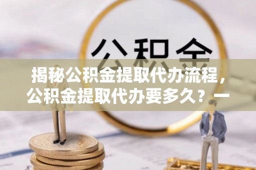 泗洪揭秘公积金提取代办流程，公积金提取代办要多久？一文读懂