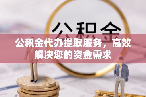 泗洪公积金代办提取服务，高效解决您的资金需求