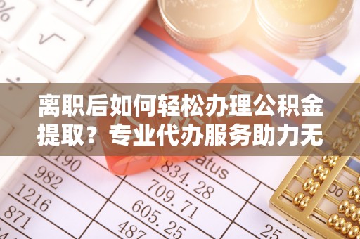 泗洪离职后如何轻松办理公积金提取？专业代办服务助力无忧