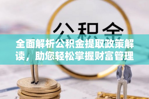 泗洪全面解析公积金提取政策解读，助您轻松掌握财富管理新方向