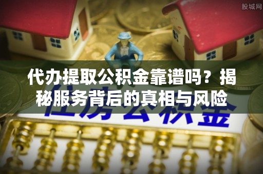 泗洪代办提取公积金靠谱吗？揭秘服务背后的真相与风险