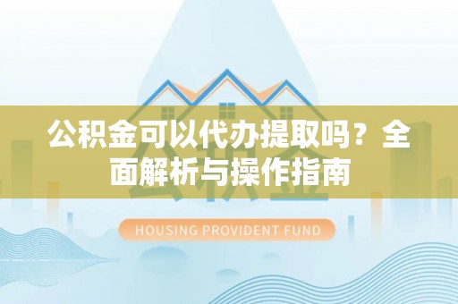 泗洪公积金可以代办提取吗？全面解析与操作指南