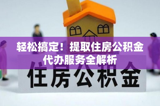 泗洪轻松搞定！提取住房公积金代办服务全解析