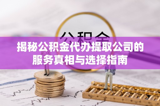 泗洪揭秘公积金代办提取公司的服务真相与选择指南