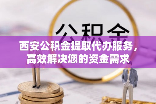 泗洪西安公积金提取代办服务，高效解决您的资金需求